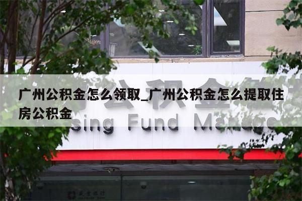 广州公积金怎么领取_广州公积金怎么提取住房公积金