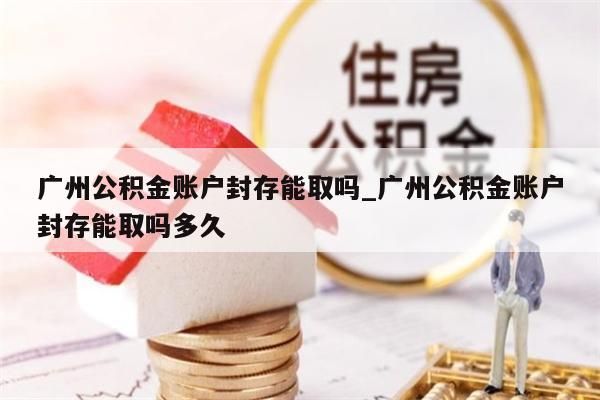 广州公积金账户封存能取吗_广州公积金账户封存能取吗多久