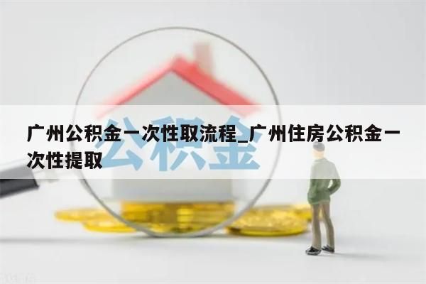 广州公积金一次性取流程_广州住房公积金一次性提取