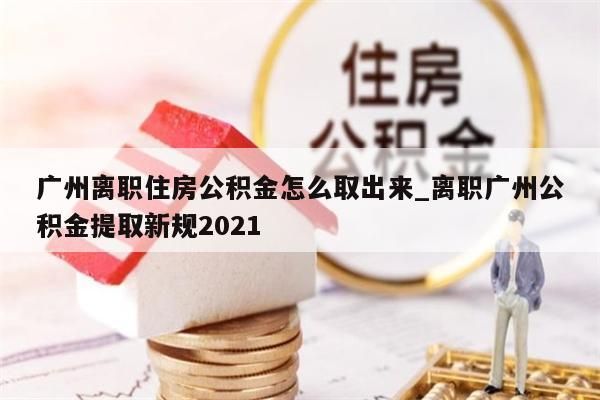 广州离职住房公积金怎么取出来_离职广州公积金提取新规2021