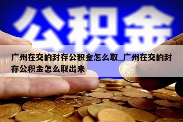 广州在交的封存公积金怎么取_广州在交的封存公积金怎么取出来