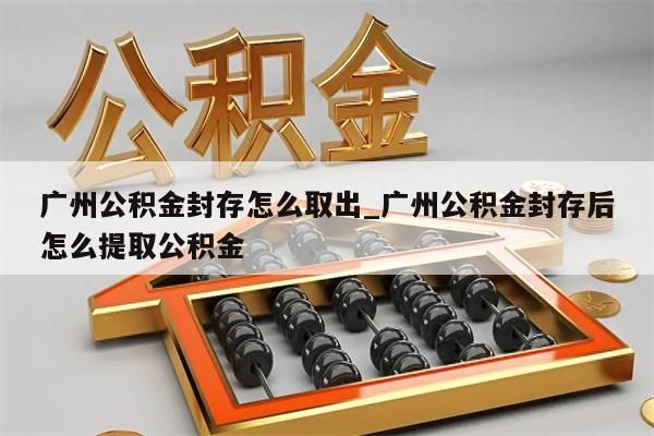 广州公积金封存怎么取出_广州公积金封存后怎么提取公积金