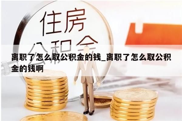 离职了怎么取公积金的钱_离职了怎么取公积金的钱啊