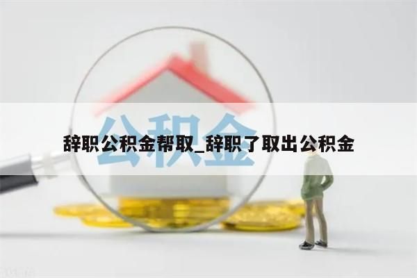 辞职公积金帮取_辞职了取出公积金