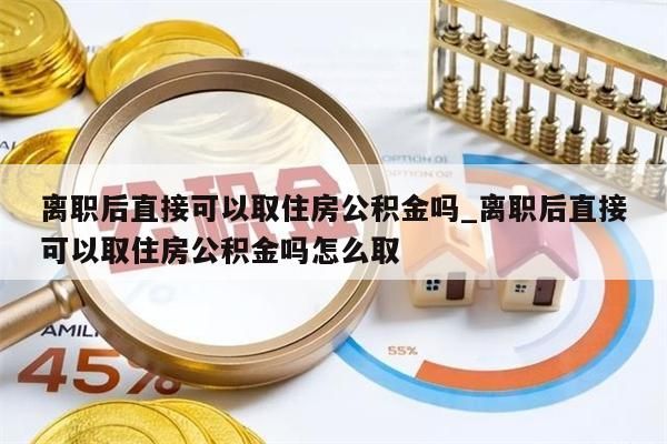 离职后直接可以取住房公积金吗_离职后直接可以取住房公积金吗怎么取